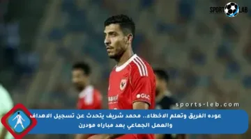 عودة الفريق وتعلم الأخطاء.. محمد شريف يتحدث عن تسجيل الأهداف والعمل الجماعي بعد مباراة مودرن